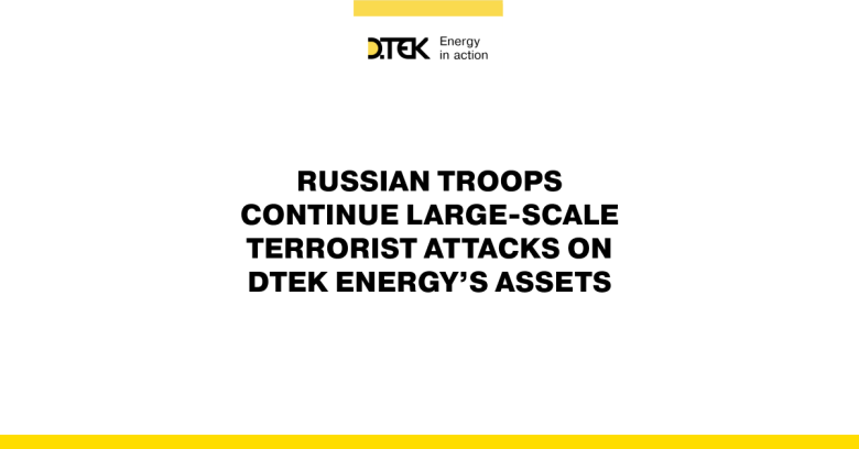 russian troops continue large-scale terrorist attacks on DTEK Energy’s assets